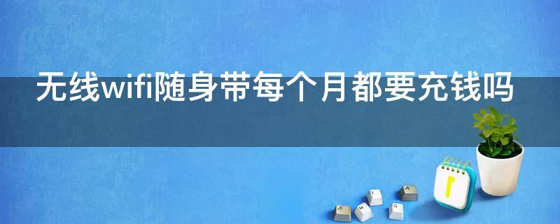 无线wifi随身带每个月都要充钱吗（随身wifi需要每个月充钱吗）