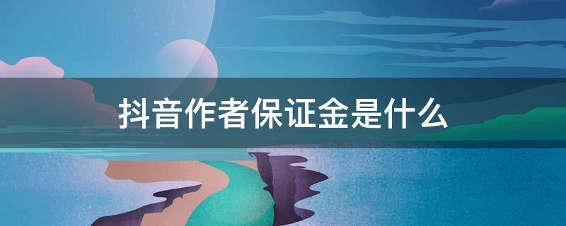 抖音作者保证金是什么（抖音作者保证金是什么?）