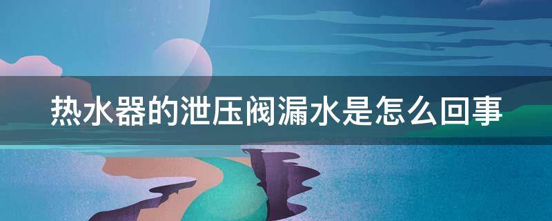 热水器的泄压阀漏水是怎么回事 热水器泄压阀漏水是什么问题