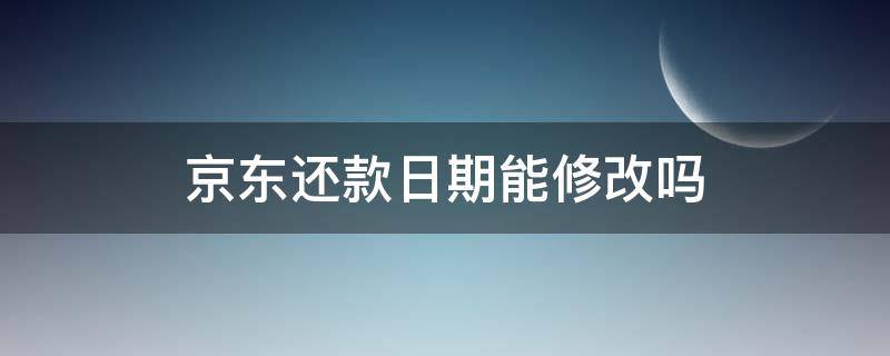 京东还款日期能修改吗 京东还款日期能修改吗怎么改