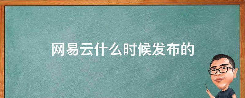 网易云什么时候发布的（网易云什么时候发布的歌最好听）