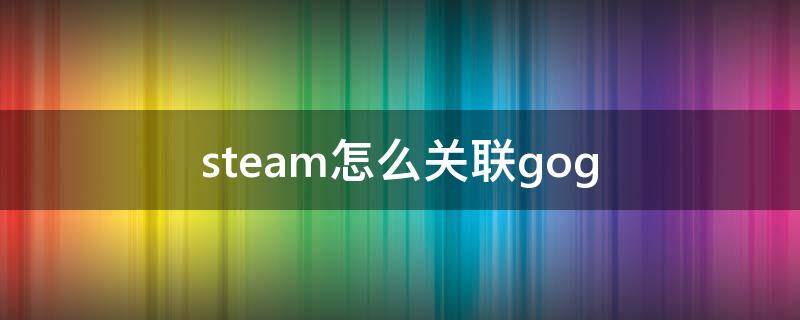 steam怎么关联gog（steam怎么关联ea账号）