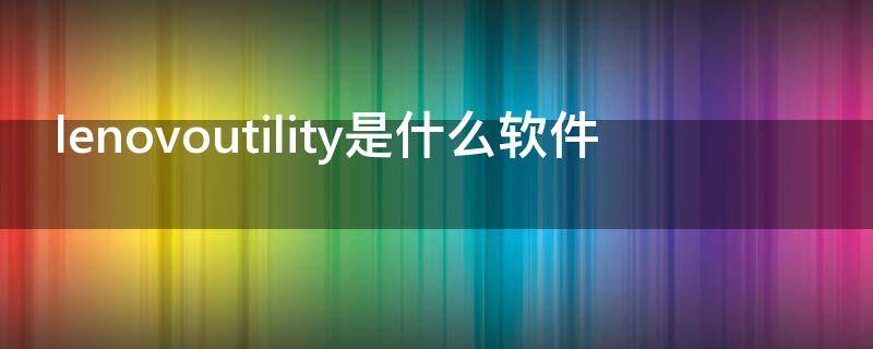 lenovoutility是什么软件 lenovoutility有用吗