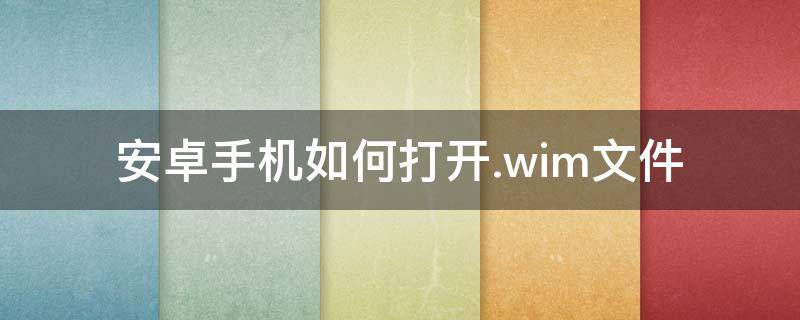 安卓手机如何打开.wim文件（安卓手机怎么打开wim文件）
