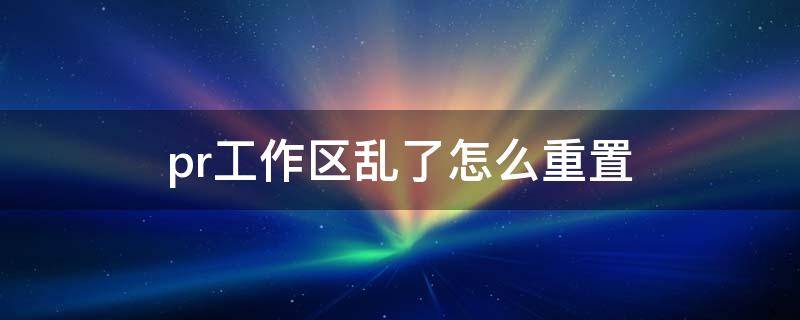 pr工作区乱了怎么重置 pr怎么把工作区重置