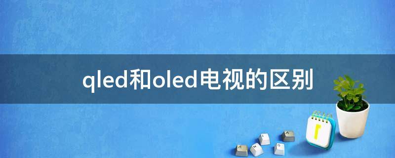 qled和oled电视的区别 oled电视和q led电视哪个好