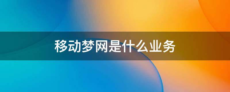 移动梦网是什么业务（移动梦网是什么业务怎么关闭,或者取消）