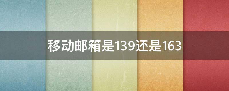移动邮箱是139还是163（移动的邮箱139和163的区别）
