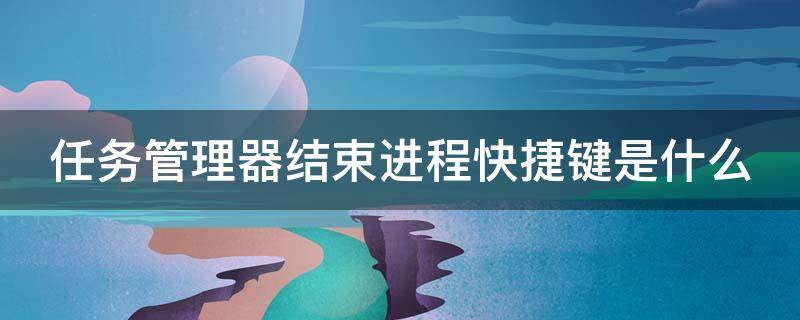 任务管理器结束进程快捷键是什么 任务管理器 结束进程