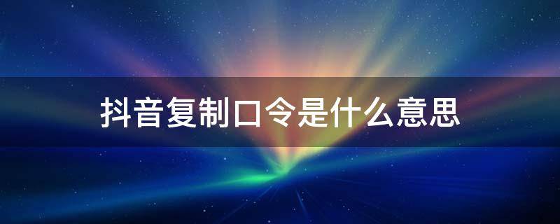 抖音复制口令是什么意思（抖音复制口令是什么意思呀）