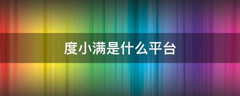 度小满是什么平台 北京度小满是什么平台