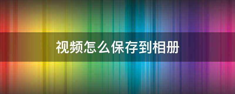 视频怎么保存到相册（百度下载的视频怎么保存到相册）