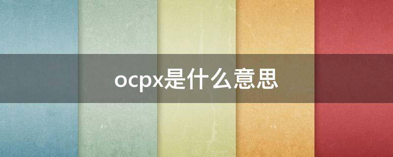 ocpx是什么意思（出价方式ocpx是什么意思）