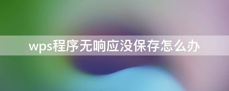 wps程序无响应没保存怎么办 wps程序没有响应怎么办