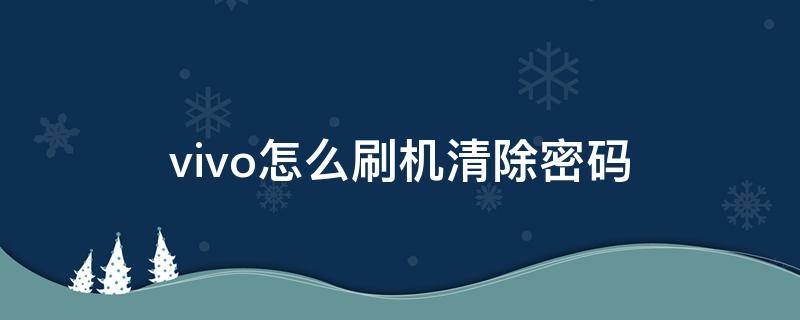 vivo怎么刷机清除密码 捡到vivo手机强制清除账号锁