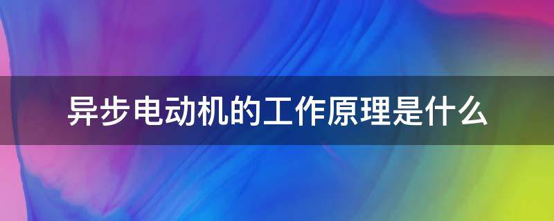 异步电动机的工作原理是什么（异步电动机的工作原理是什么为什么不能转动）
