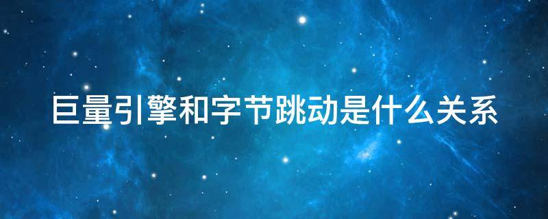巨量引擎和字节跳动是什么关系 巨量引擎是字节跳动母公司还是子公司