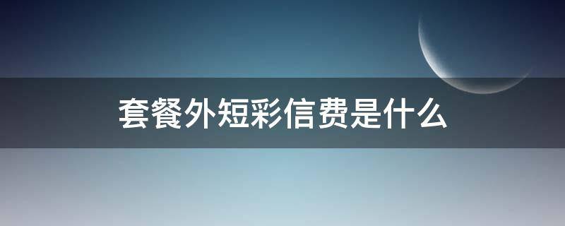 套餐外短彩信费是什么（套餐外短彩信费是什么费用来的）