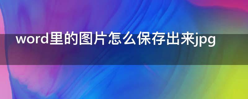 word里的图片怎么保存出来jpg 怎样把图片改成jpg格式