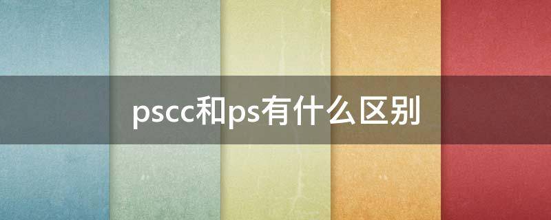 pscc和ps有什么区别（下载ps软件免费版2022）