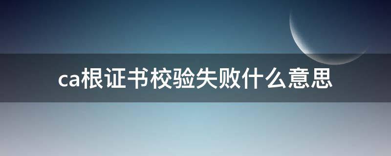ca根证书校验失败什么意思 ca 根证书