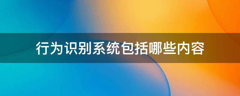 行为识别系统包括哪些内容（行为识别包括什么）