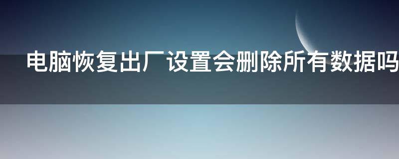 电脑恢复出厂设置会删除所有数据吗 电脑系统一键重装