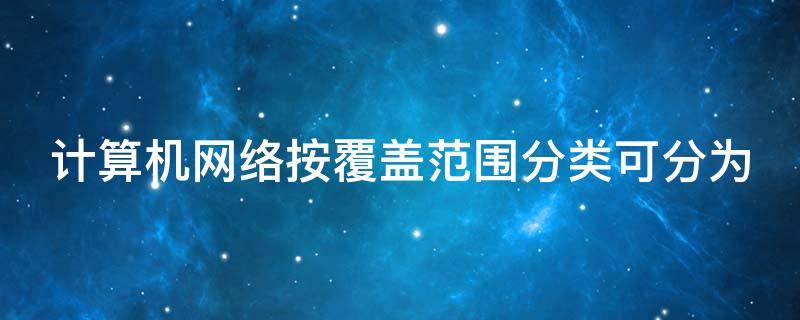 计算机网络按覆盖范围分类可分为 计算机网络按覆盖范围分类可分为几大类