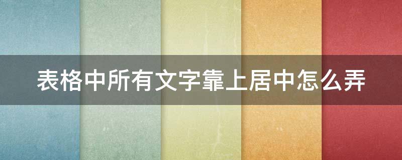 表格中所有文字靠上居中怎么弄 设置表格居中,表格中所有文字靠上居中