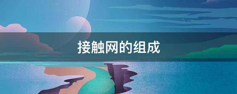 接触网的组成 接触网的组成及各部分作用