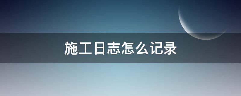 施工日志怎么记录 工地施工日志怎么记录