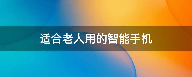 适合老人用的智能手机（2023年适合老人用的智能手机）