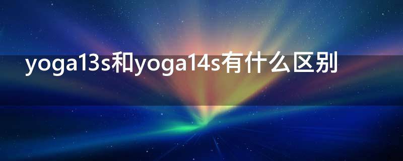 yoga13s和yoga14s有什么区别 yoga13s 2021和yoga14s 2021怎么选