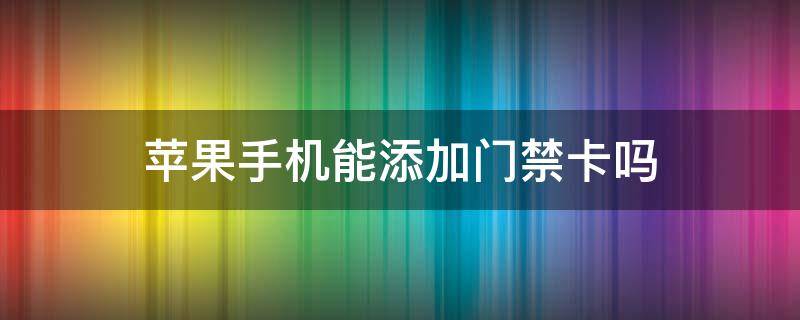 苹果手机能添加门禁卡吗（苹果手机怎么设置门禁卡）