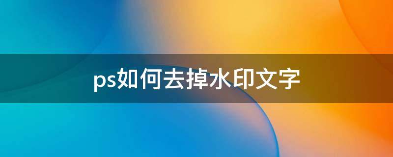 ps如何去掉水印文字（ps如何去掉水印文字图片）