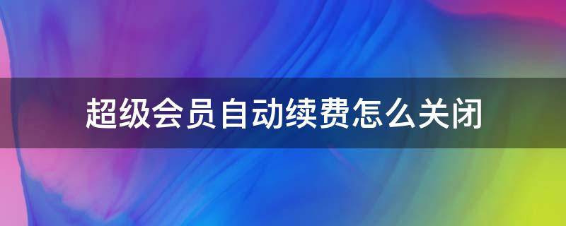 超级会员自动续费怎么关闭 怎么关闭腾讯vip自动续费