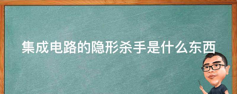 集成电路的隐形杀手是什么东西（集成电路的隐形杀手是谁是什么）