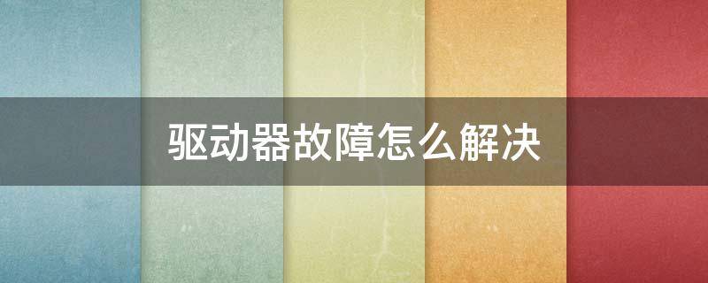 驱动器故障怎么解决 汽车驱动器故障怎么解决