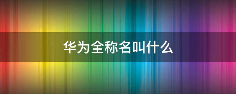 华为全称名叫什么 华为全称名叫什么 英文