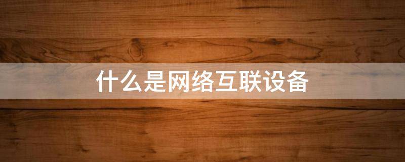 什么是网络互联设备（什么是网络互联设备中最复杂）