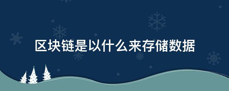 区块链是以什么来存储数据（区块链是以什么形式来存储数据的）