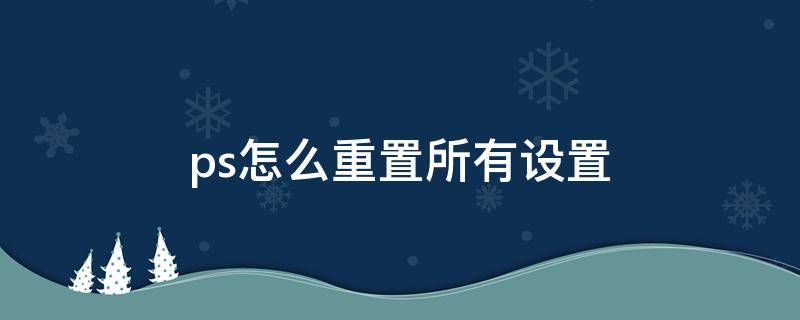 ps怎么重置所有设置 ps怎么重置所有设置 按三键没有用
