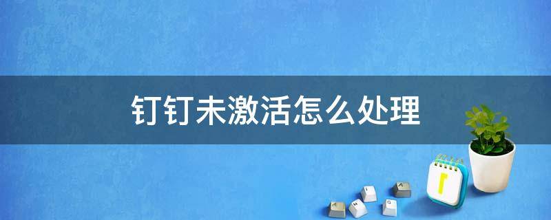 钉钉未激活怎么处理（钉钉未激活怎么处理进班级苹果）