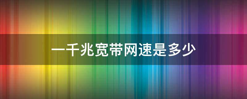 一千兆宽带网速是多少（一千兆宽带网速是多少钱）
