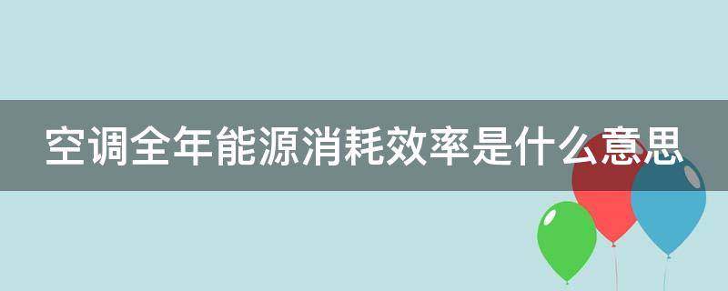空调全年能源消耗效率是什么意思（空调全年能源消耗效率是什么意思是高了好还是低了好）
