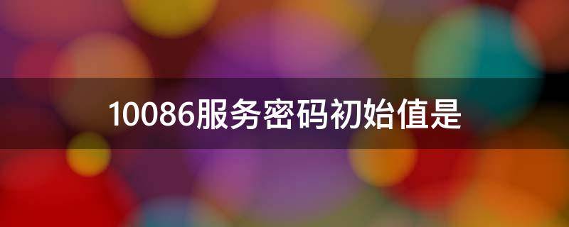 10086服务密码初始值是（10086手机初始服务密码是什么）