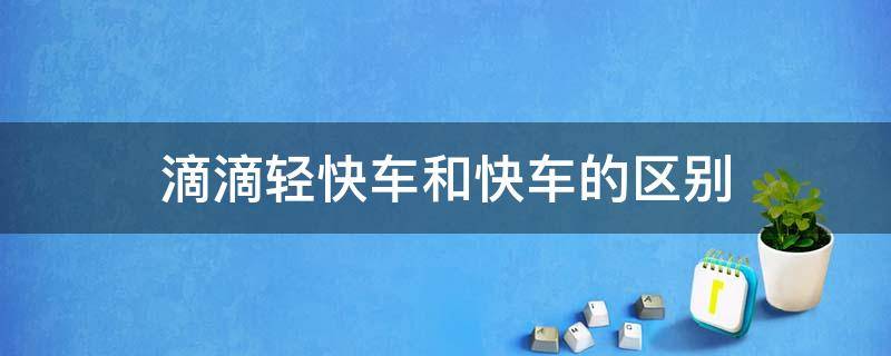 滴滴轻快车和快车的区别（轻快车与快车价格差多少,滴滴轻快车型有哪些?）