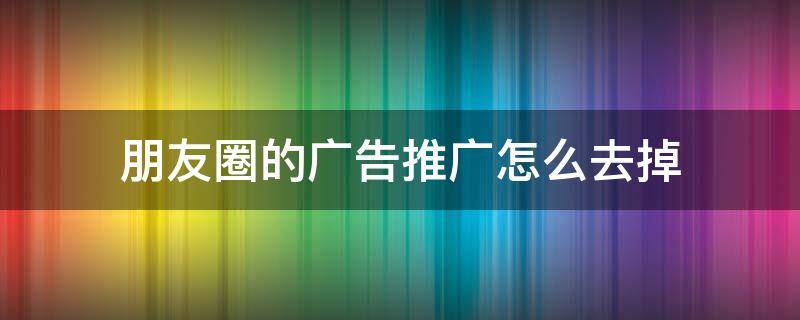 朋友圈的广告推广怎么去掉（怎样消除朋友圈的广告推送）