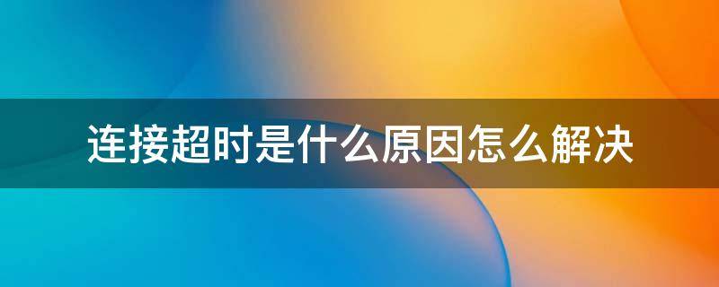 连接超时是什么原因怎么解决（wifi连接超时是什么原因怎么解决）