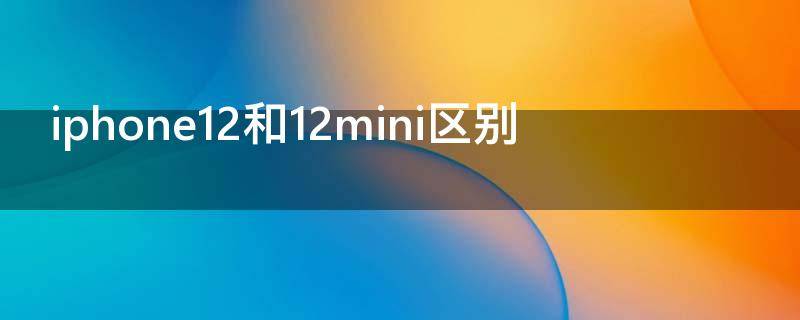 iphone12和12mini区别 iphone12和12mini的区别